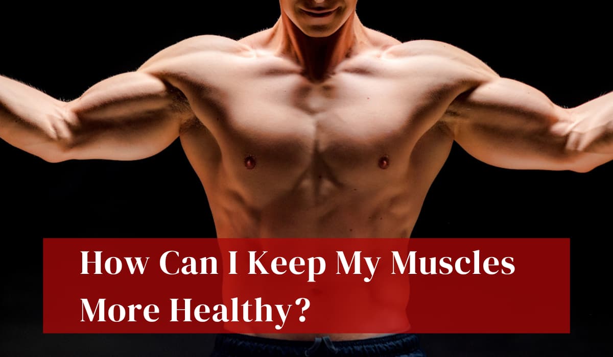 How Can I Keep My Muscles More Healthy Tips For Maintaining Strong Muscles
